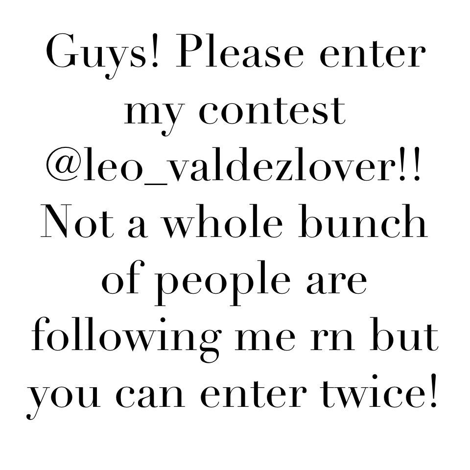 Guys! Please enter my contest @leo_valdezlover!! Not a whole bunch of people are following me rn but you can enter twice!