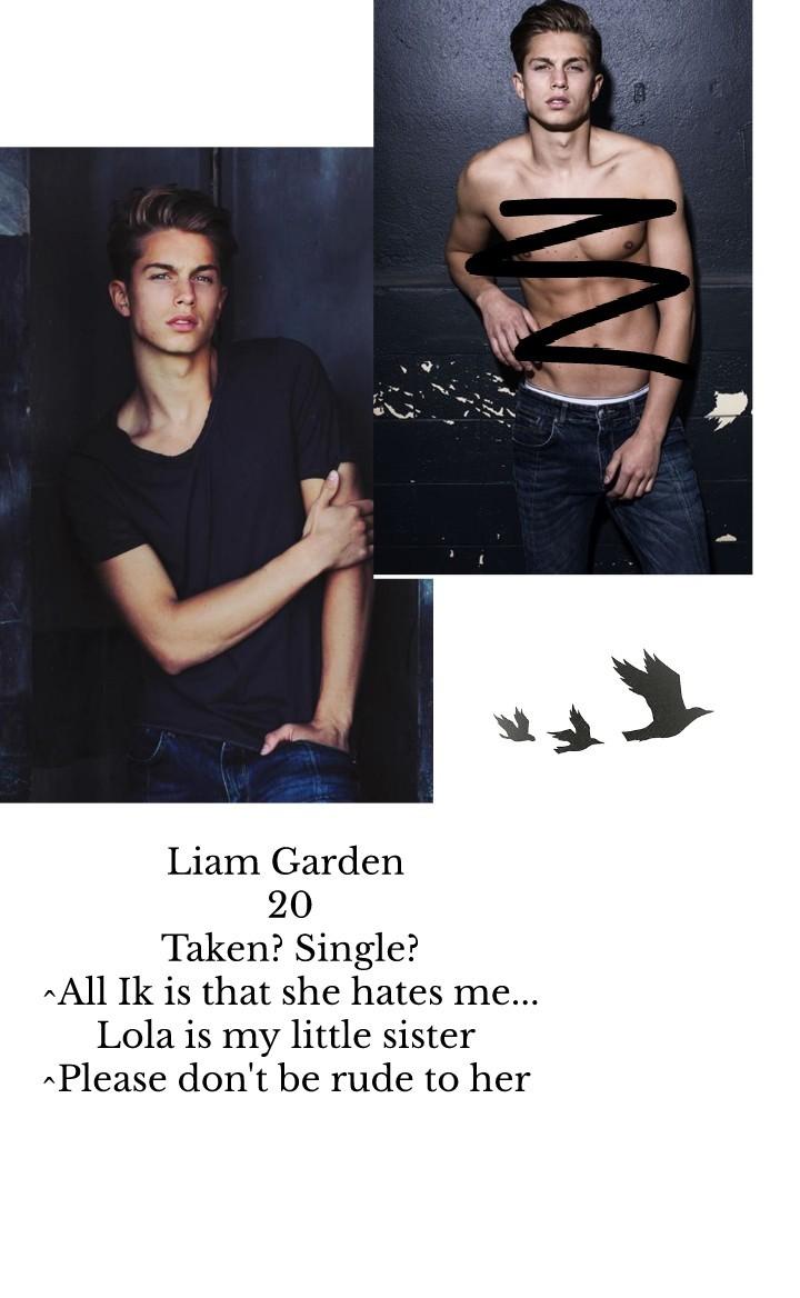 Liam Garden 
20
Taken? Single?
^All Ik is that she hates me...
Lola is my little sister 
^Please don't be rude to her 
