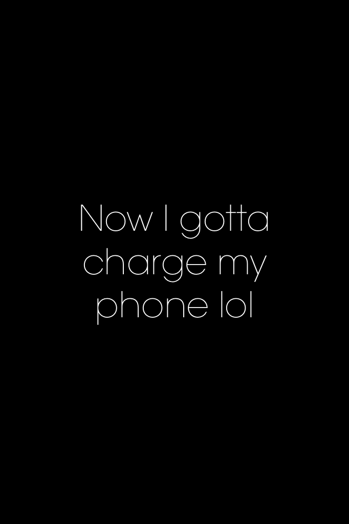 Now I gotta charge my phone lol