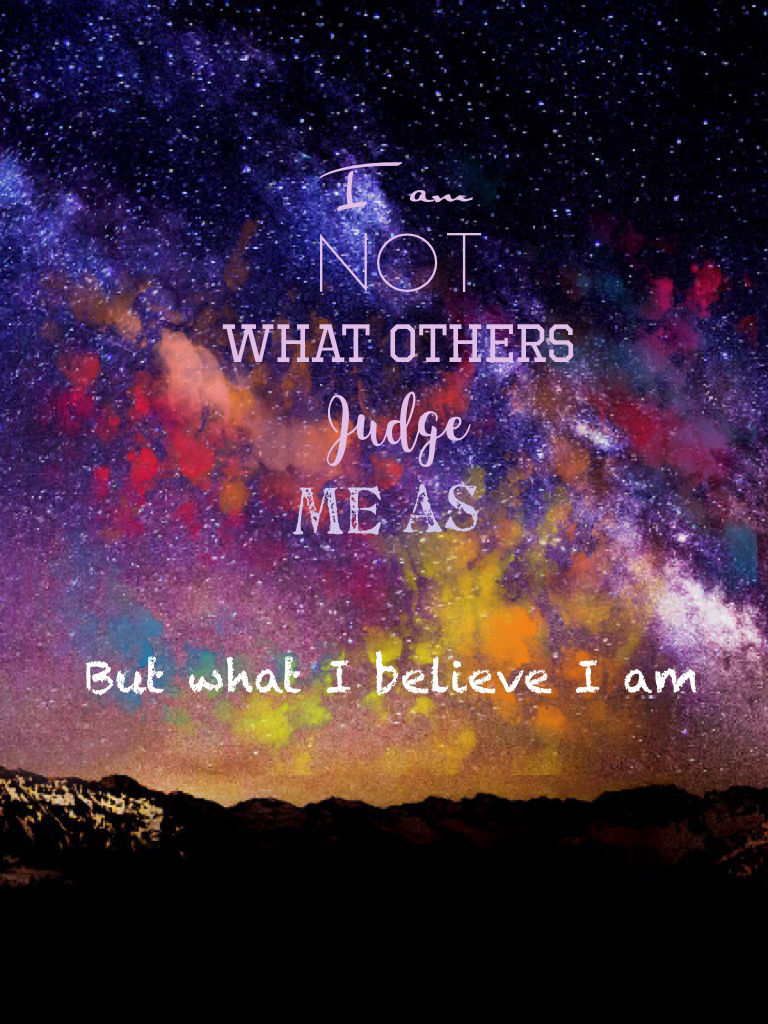 I am not what others judge me as, but what I believe I am 