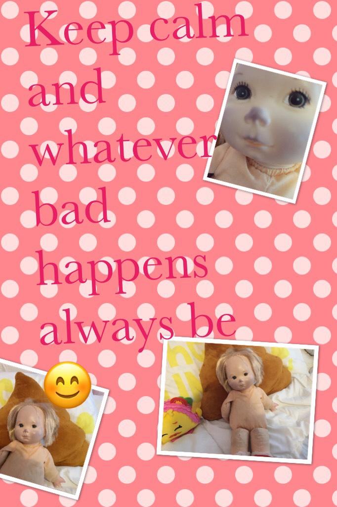 Keep calm and whatever bad happens always be 😊 