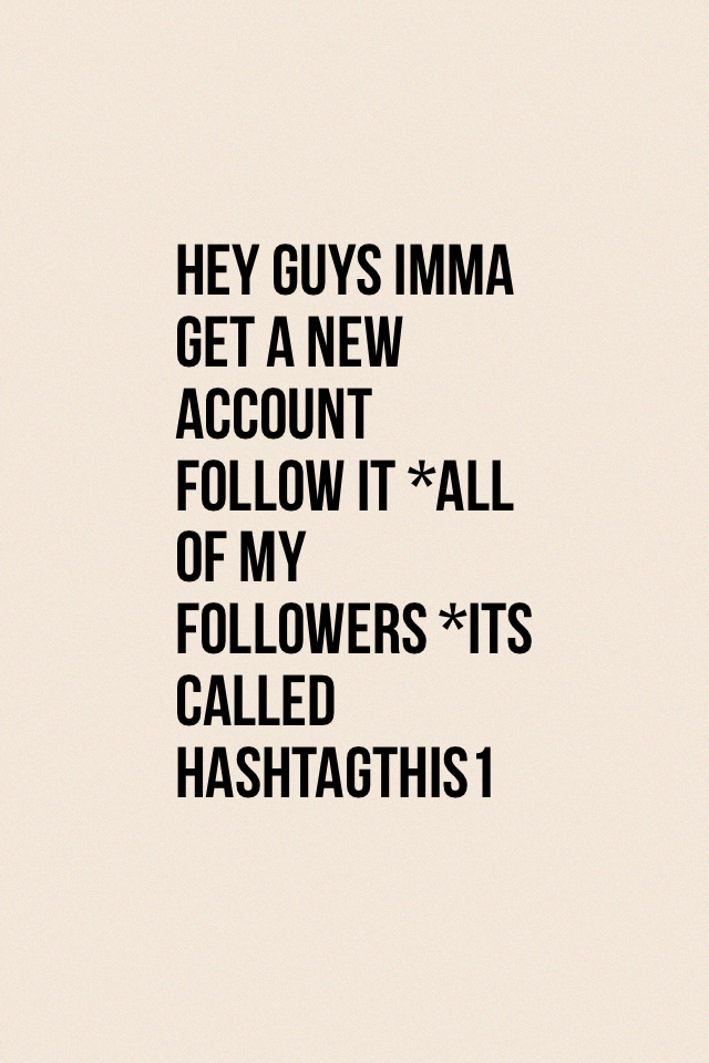 Hey guys imma get a new account follow it *all of my followers *its called hashtagthis1