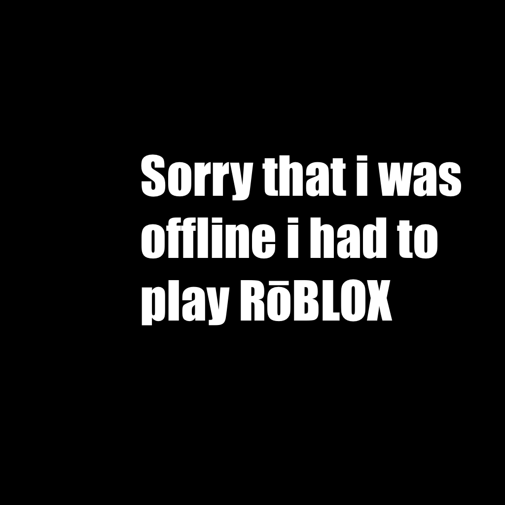 Sorry that i was offline i had to play RōBLOX