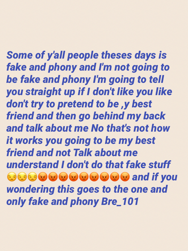 Some of y'all people theses days is fake and phony and I'm not going to be fake and phony I'm going to tell you straight up if I don't like you like don't try to pretend to be ,y best friend and then go behind my back and talk about me No that's not how i