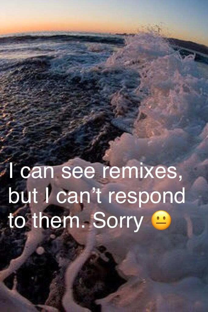  If I don’t respond to your remix, do t get offended. 