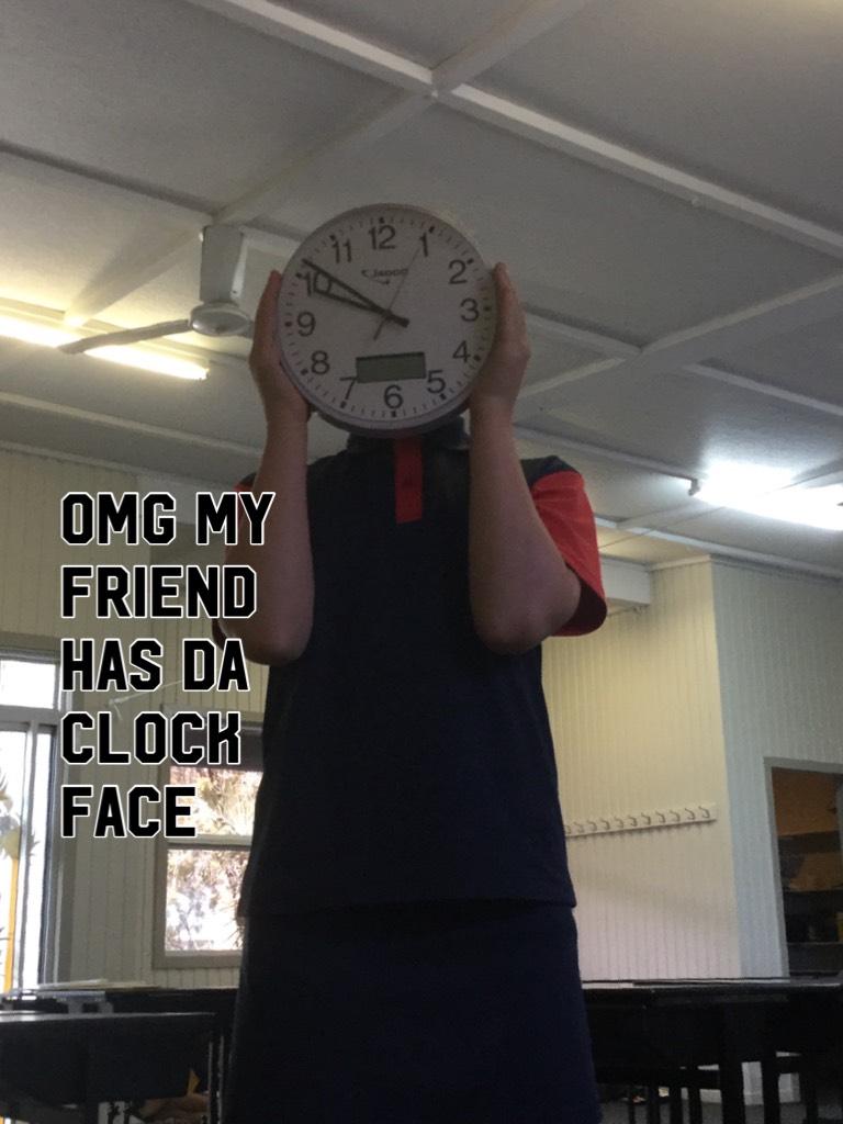 Omg my friend has da clock face