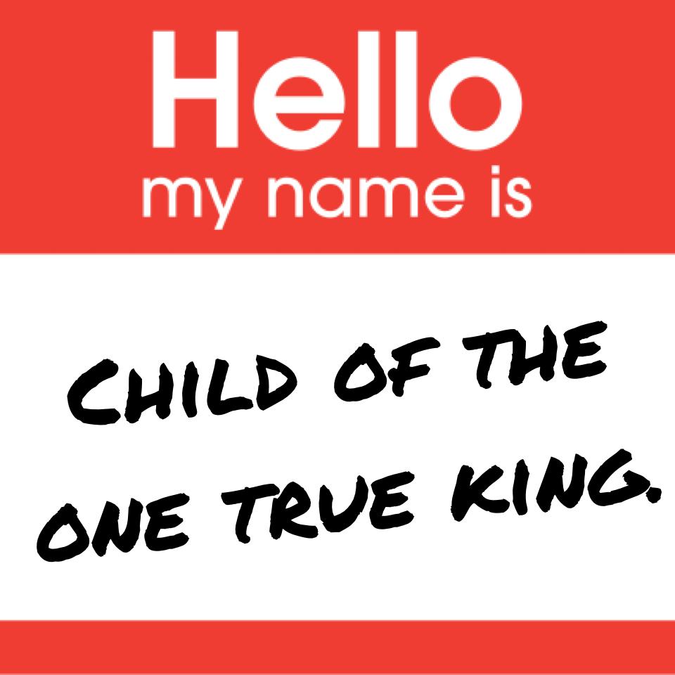 Child of the one true king.
