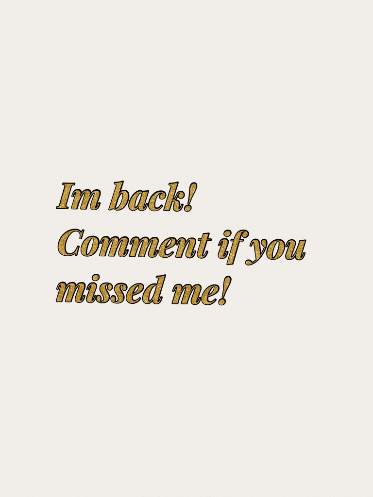 Im back! Comment if you missed me!