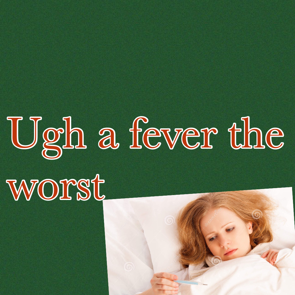 Ugh a fever the worst