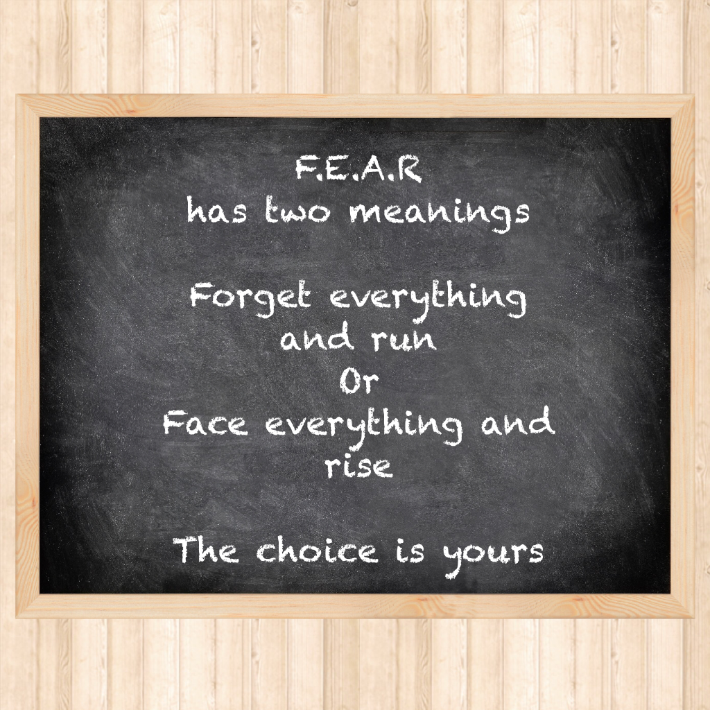 F.E.A.R
has two meanings

Forget everything and run 
Or
Face everything and rise 

The choice is yours 