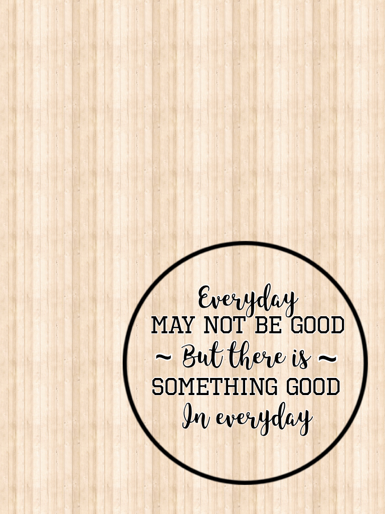 Everyday may not be good but there is something good in everyday.