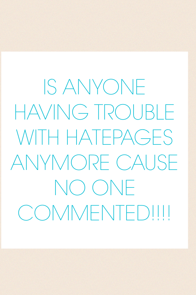 IS ANYONE HAVING TROUBLE WITH HATEPAGES ANYMORE CAUSE NO ONE COMMENTED!!!!