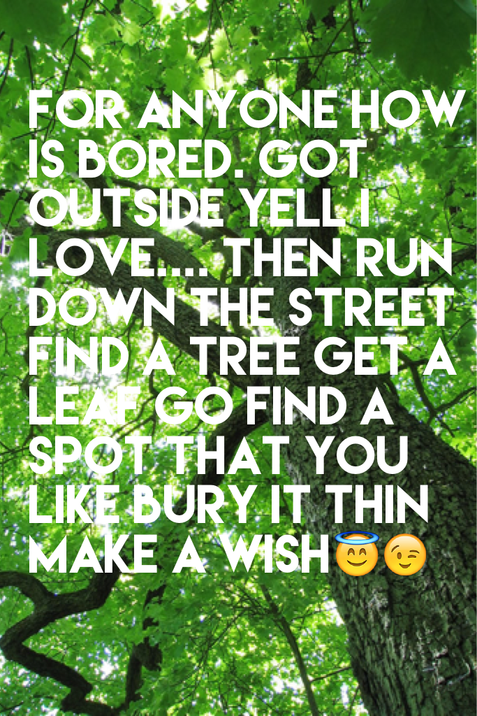 For anyone how is bored. Got outside yell I love.... Then run down the street find a tree get a leaf go find a spot that you like bury it thin make a wish😇😉 