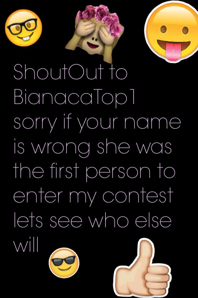 ShoutOut to BianacaTop1 sorry if your name is wrong she was the first person to enter my contest lets see who else will