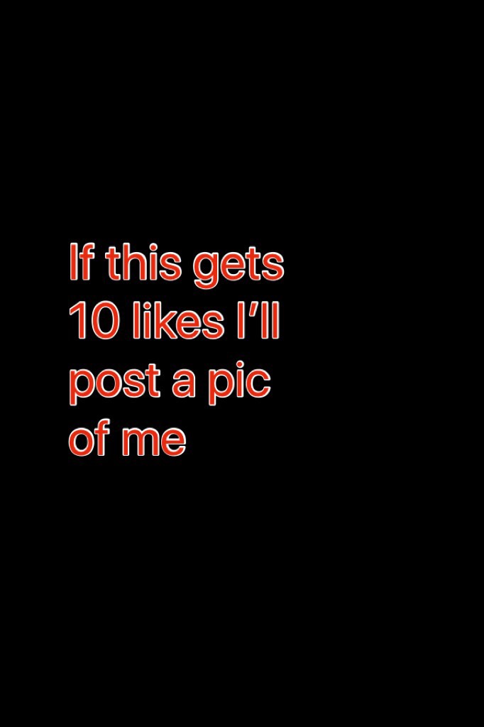 If this gets 10 likes I’ll post a pic of me 