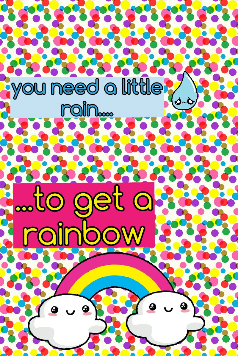you need a little rain...to get a
rainbow