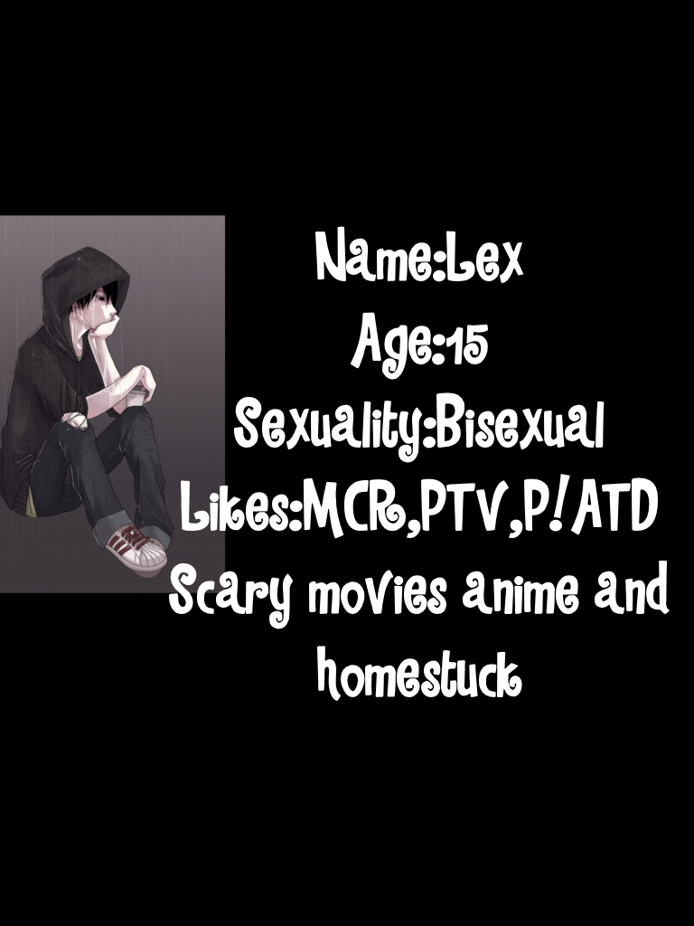 Tap plz
Name:Lex
Age:15
Sexuality:Bisexual 
Likes:MCR,PTV,P!ATD
Scary movies anime and homestuck 

Role play plz
