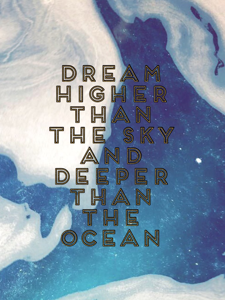 Dream higher than the sky and deeper than the ocean