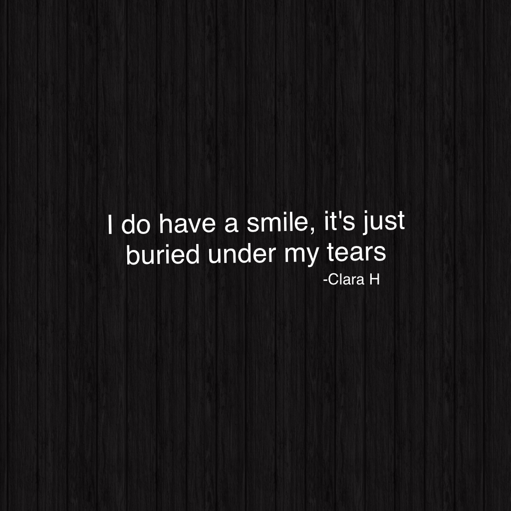 I do have a smile, it's just buried under my tears 
-Myself