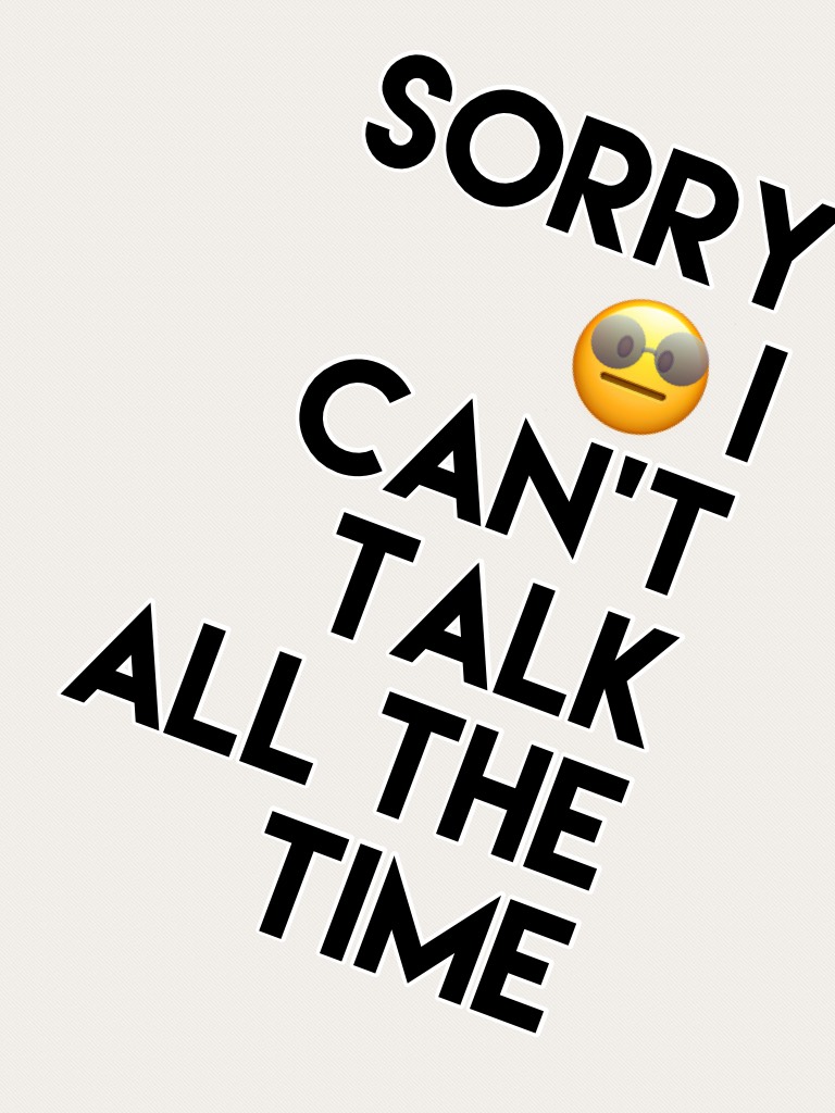 Sorry 😐 I can't talk all the time 