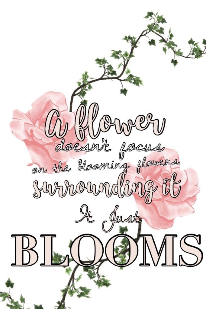 Never worry about another person and think that they are better, prettier, or cooler than you. You are YOU for a reason. It would be boring if every flower bloomed the same or looked the same. We all need variety in our lives. So be you and stay beYOUtifu