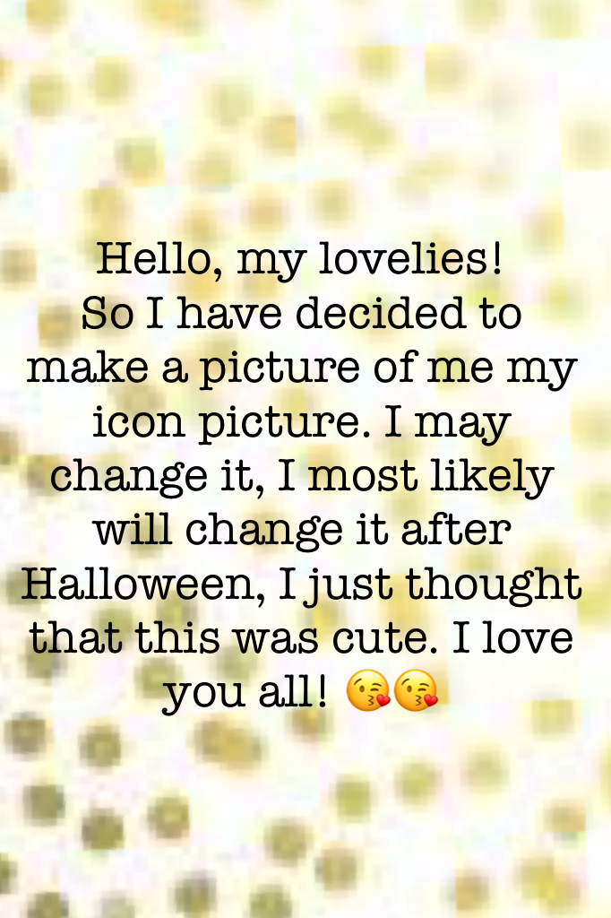 Hello, my lovelies! 
So I have decided to make a picture of me my icon picture. I may change it, I most likely will change it after Halloween, I just thought that this was cute. I love you all! 😘😘
