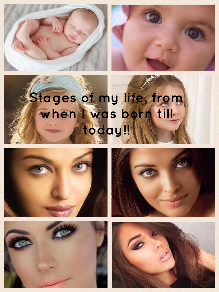 Stages of my life, from when I was born till today!!
