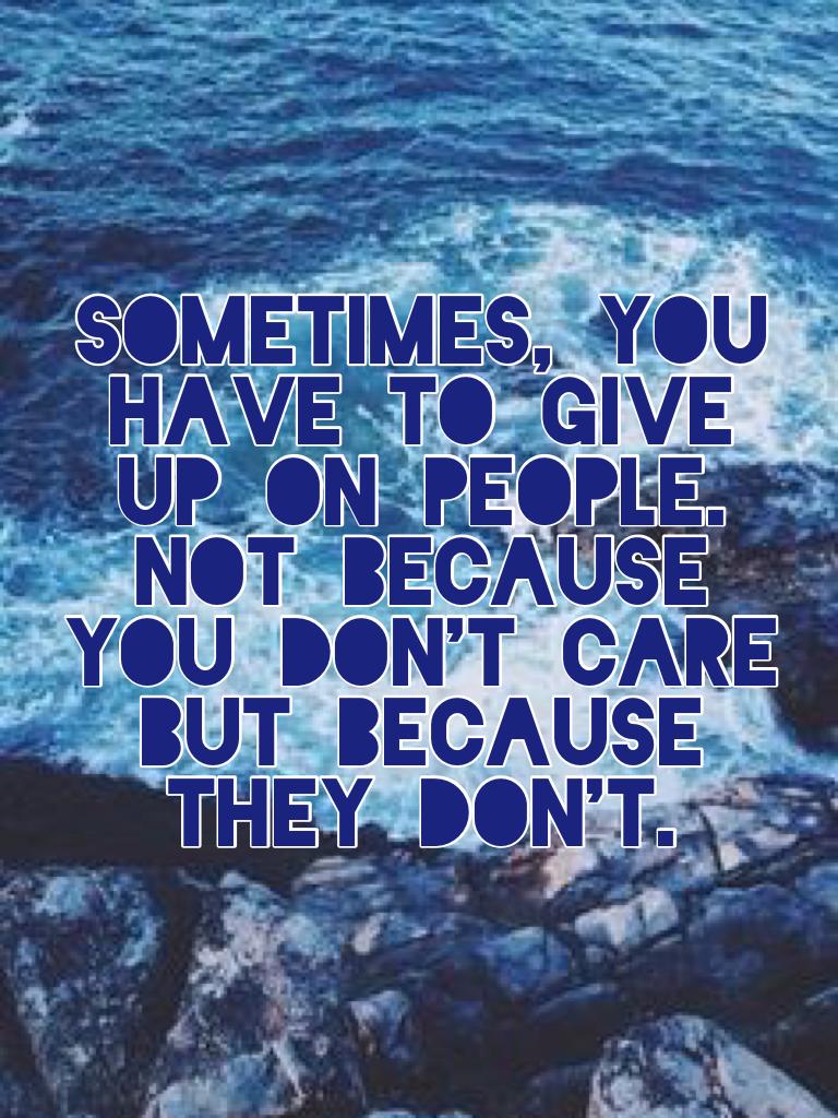 Sometimes, you have to give up on people. Not because you don't care but because they don't.