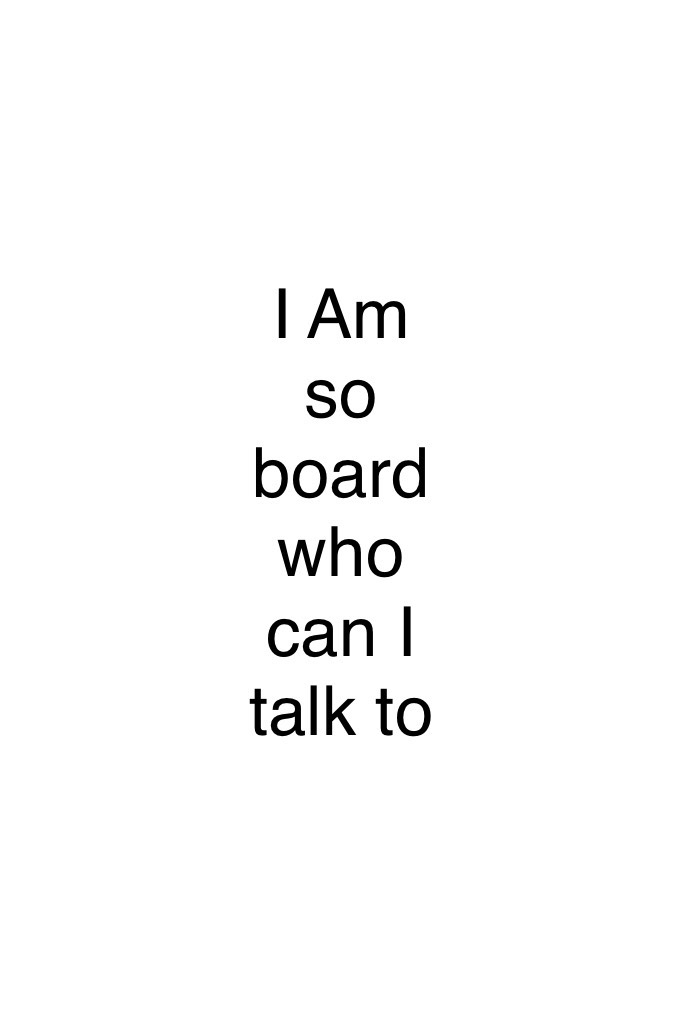 I Am so board who can I talk to