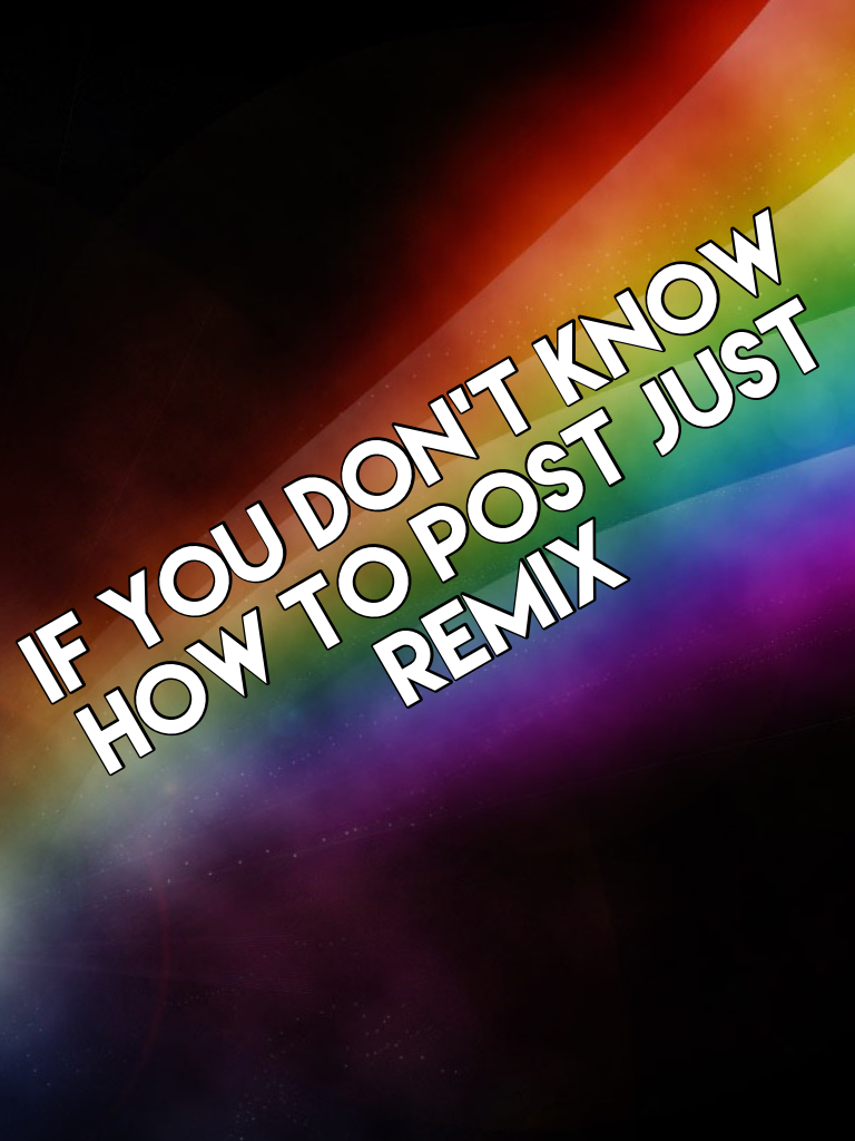 If you don't know how to post just remix