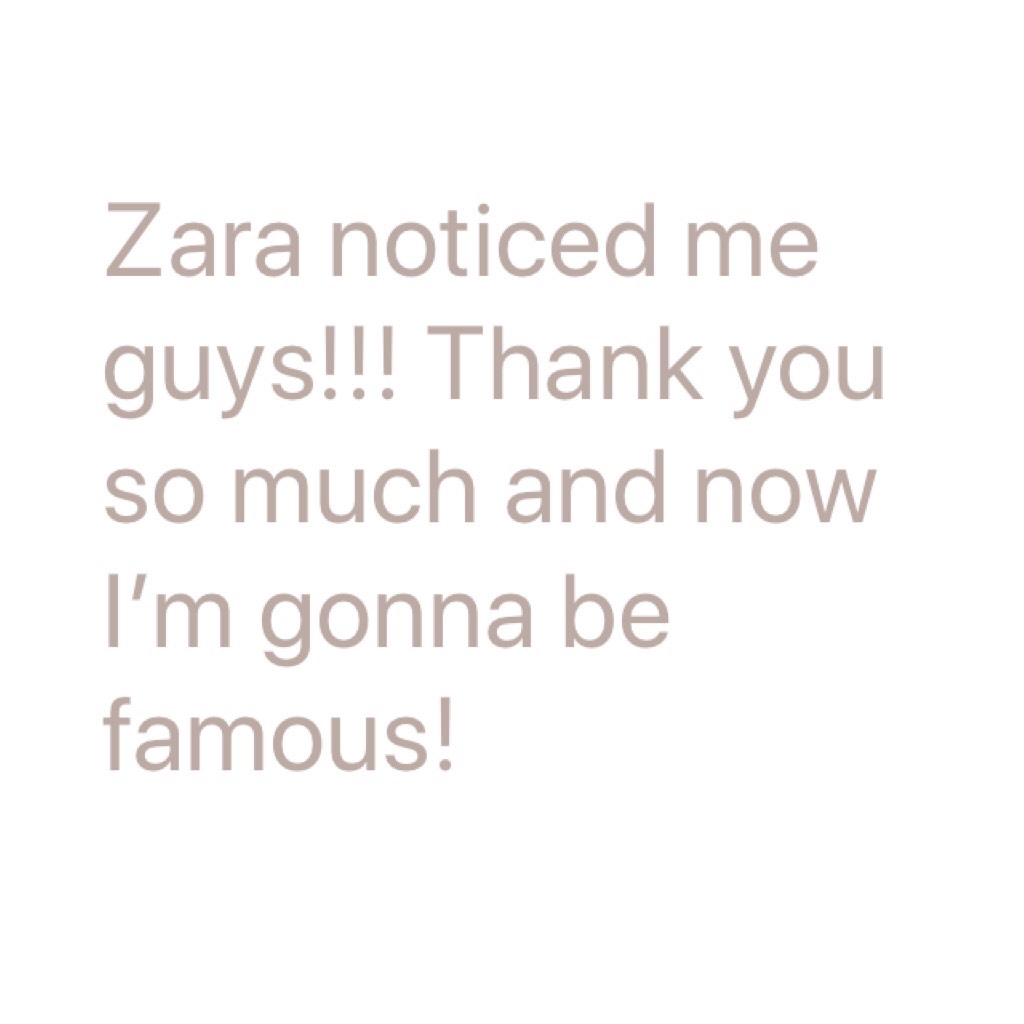 Zara noticed me guys!!! Thank you so much and now I’m gonna be famous!
