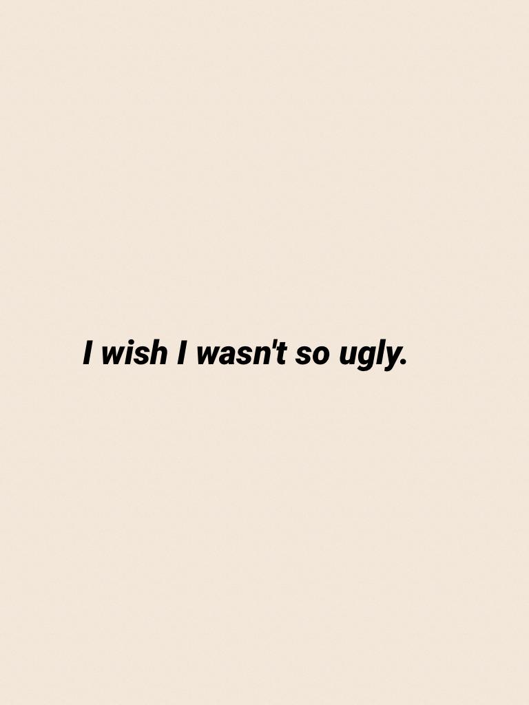 I wish I wasn't so ugly.