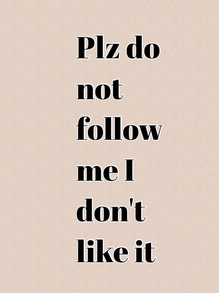 Plz do not follow me I don't like it