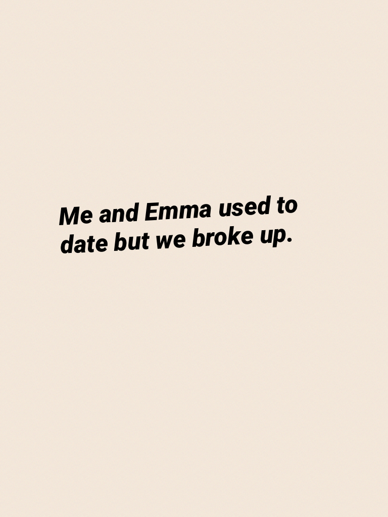 Me and Emma used to date but we broke up.