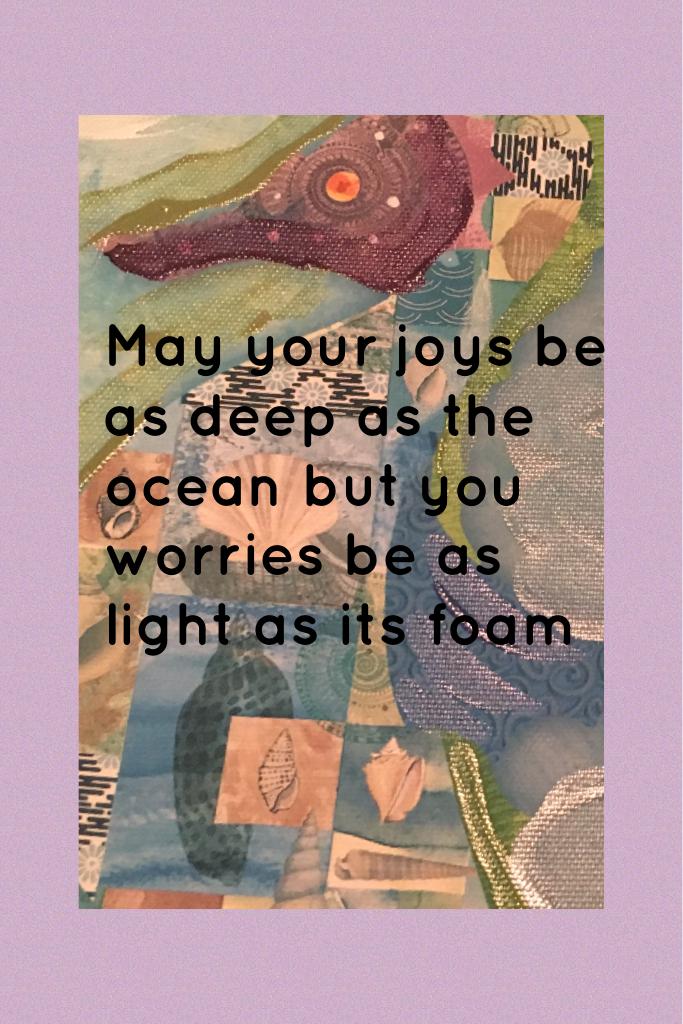May your joys be as deep as the ocean but you worries be as light as its foam
