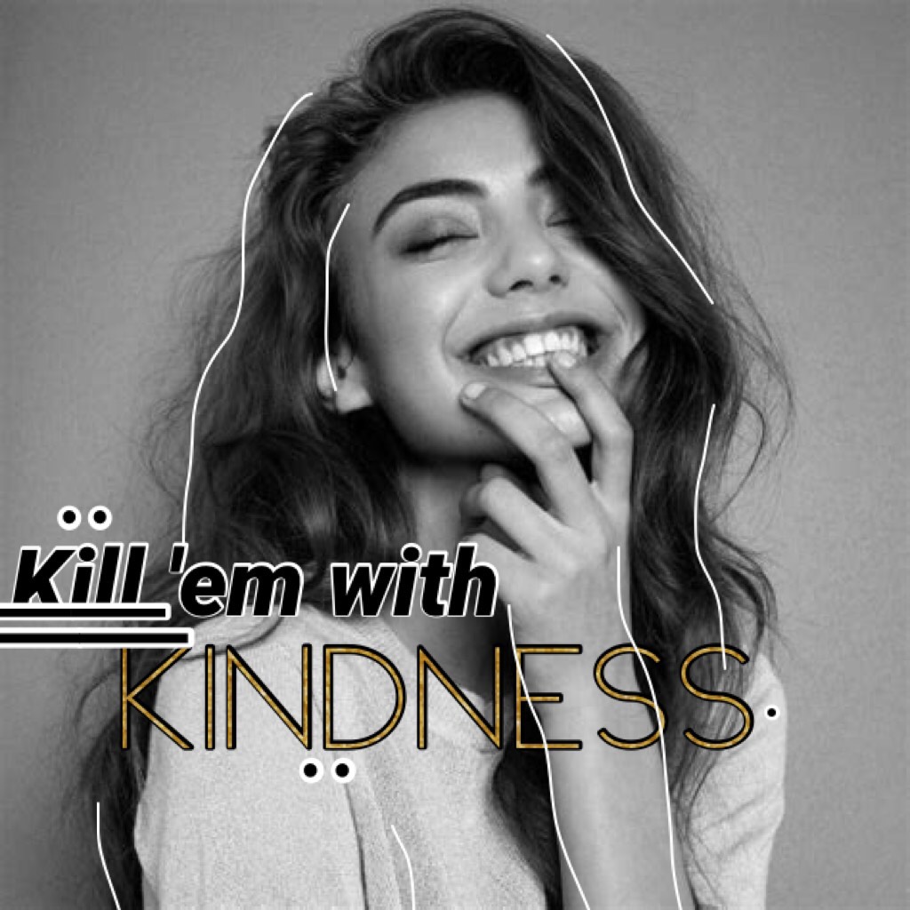 Kill 'em with kindness