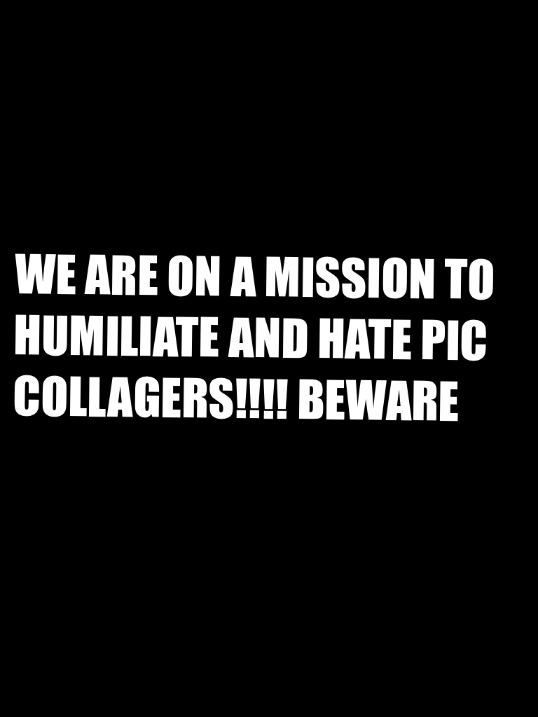 WE ARE ON A MISSION TO HUMILIATE AND HATE PIC COLLAGERS!!!! BEWARE 