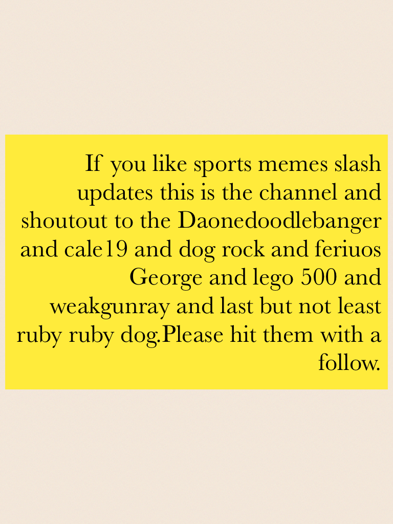 If you like sports memes slash  updates this is the channel and shoutout to the Daonedoodlebanger and cale19 and dog rock and feriuos George and lego 500 and weakgunray and last but not least ruby ruby dog.