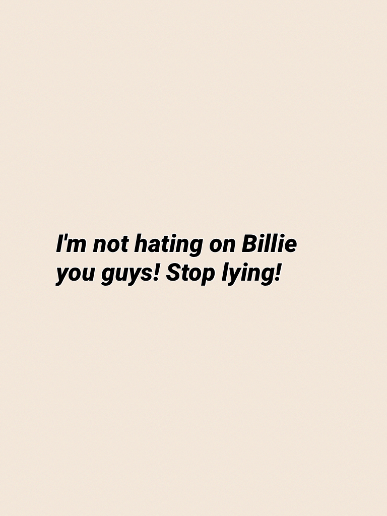 I'm not hating on Billie you guys! Stop lying!