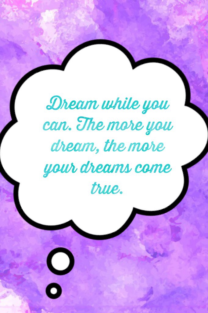 Dream while you can. The more you dream, the more your dreams come true.