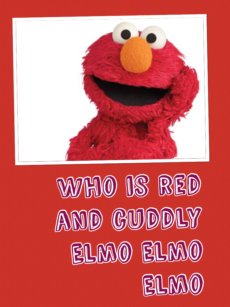 Who is red and cuddly Elmo Elmo Elmo
 