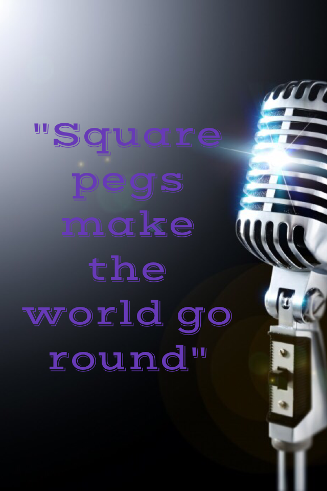 "Square pegs make the world go round"