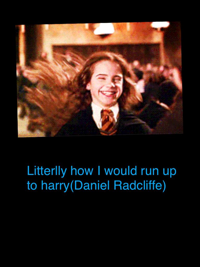 Litterlly how I would run up to harry(Daniel Radcliffe)