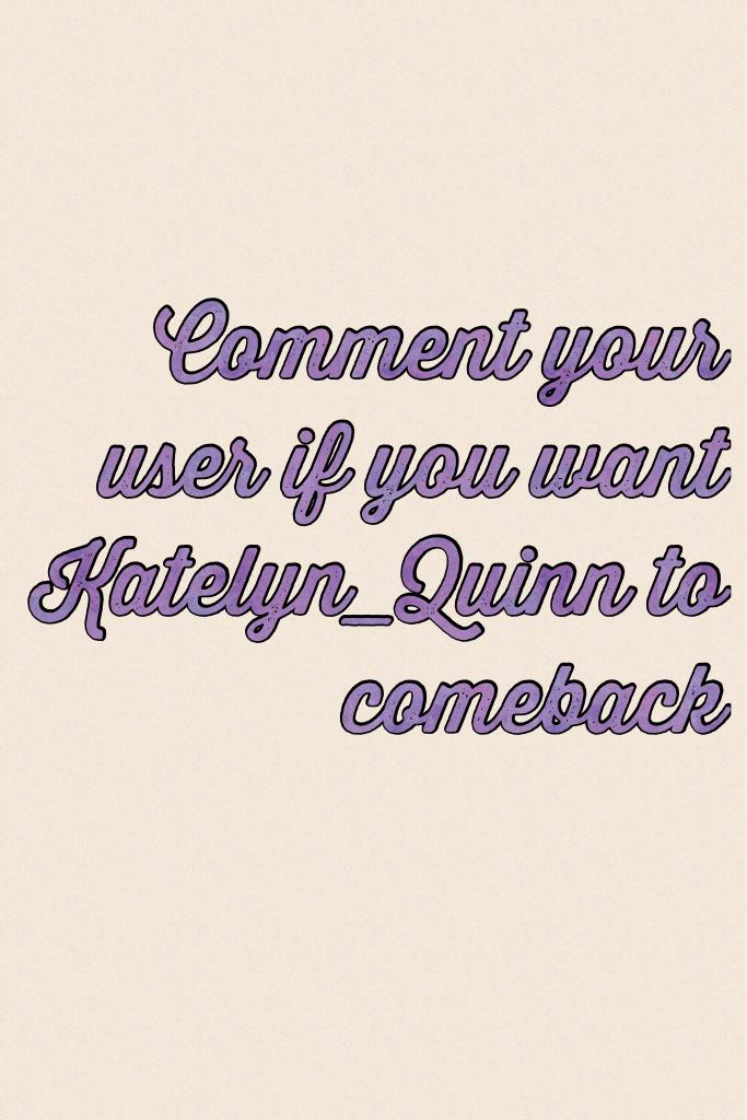 Comment your user if you want Katelyn_Quinn to comeback 