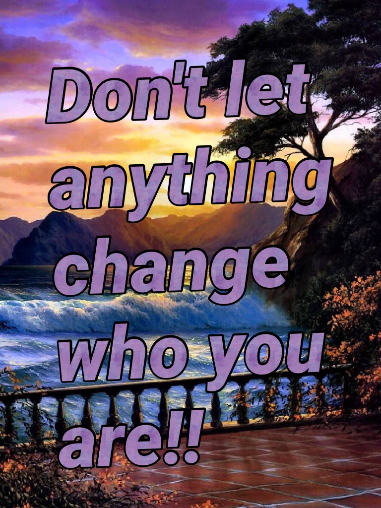 Don't let anything change who you are!!