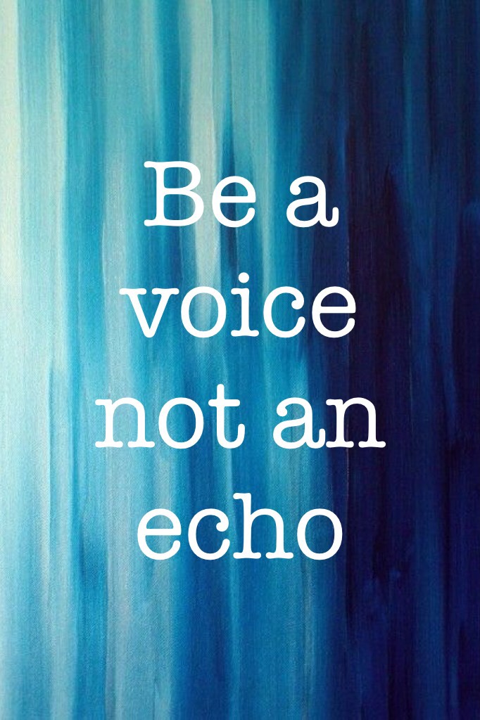 Be a voice not an echo!!!