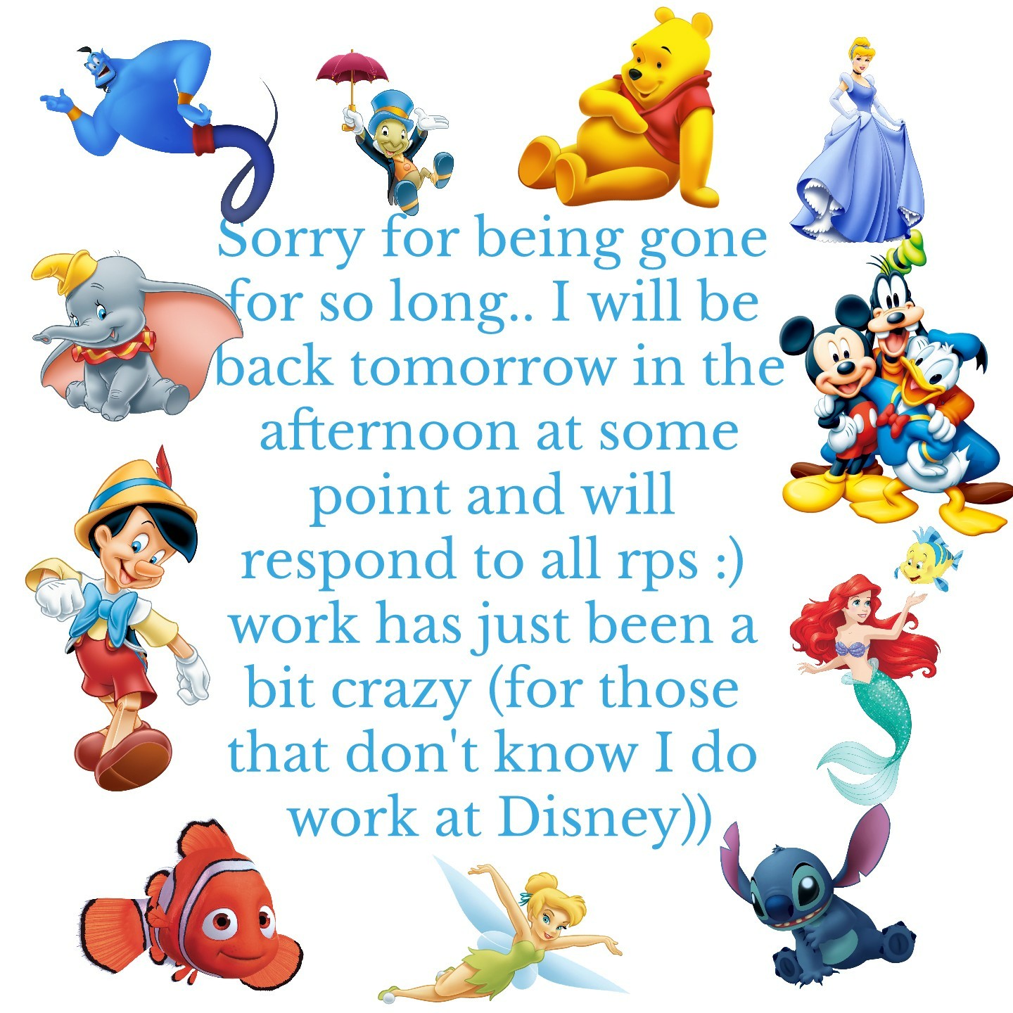 Sorry for being gone for so long.. I will be back tomorrow in the afternoon at some point and will respond to all rps :) work has just been a bit crazy (for those that don't know I do work at Disney))