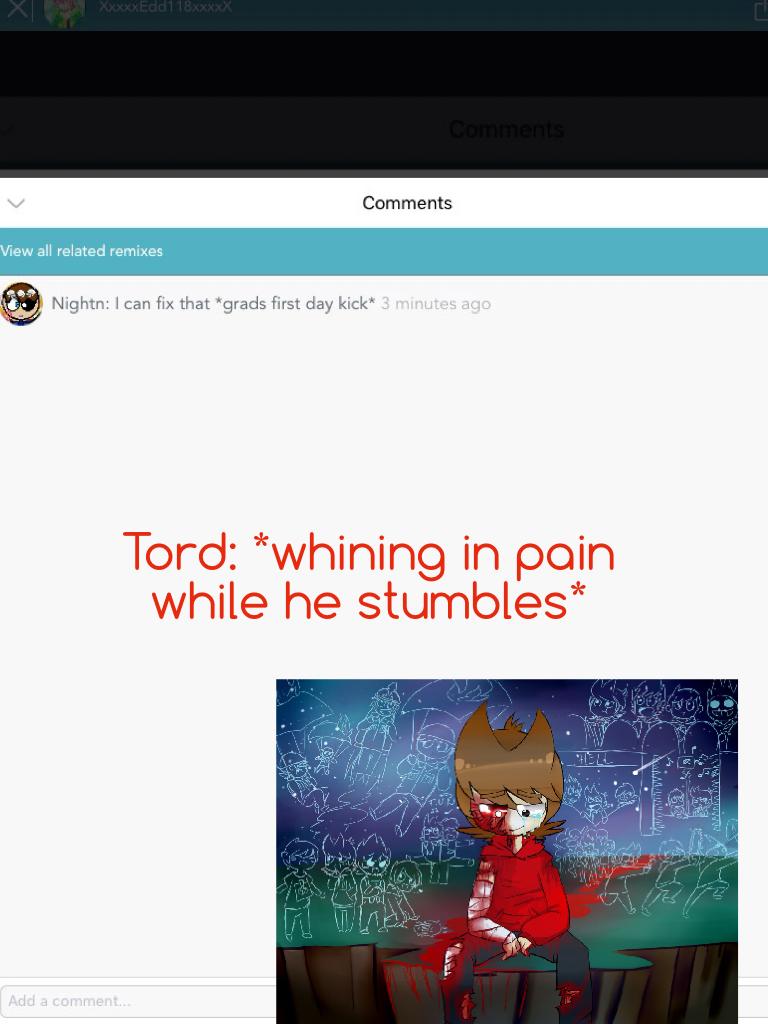 Tord: *whining in pain while he stumbles*