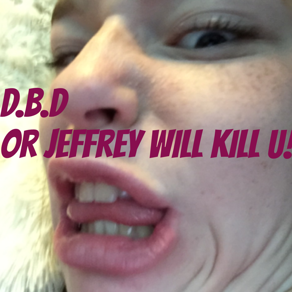 D.B.D
Or Jeffrey will kill u!