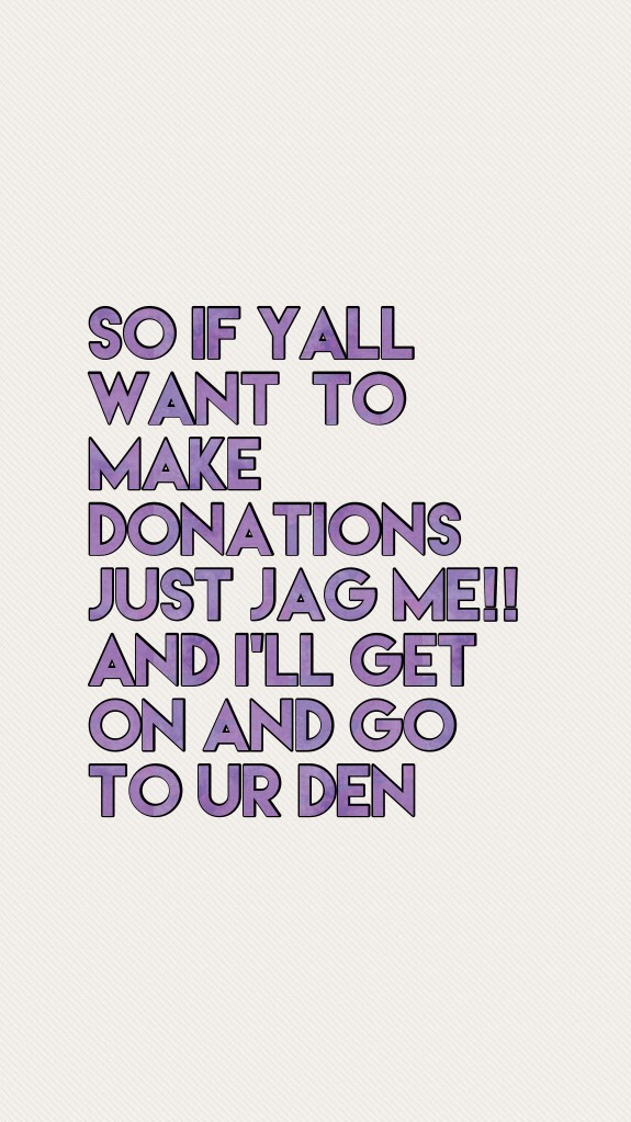 SO IF YALL WANT  TO MAKE DONATIONS JUST JAG ME!! And I’ll get on and go to ur den